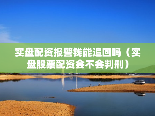 实盘配资报警钱能追回吗（实盘股票配资会不会判刑）