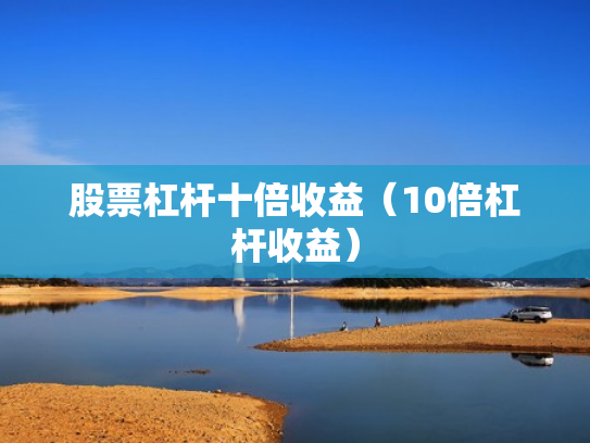 股票杠杆十倍收益（10倍杠杆收益）