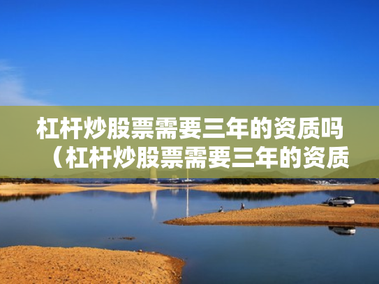 杠杆炒股票需要三年的资质吗（杠杆炒股票需要三年的资质吗是真的吗）
