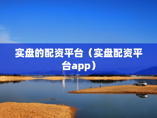 实盘的配资平台（实盘配资平台app）