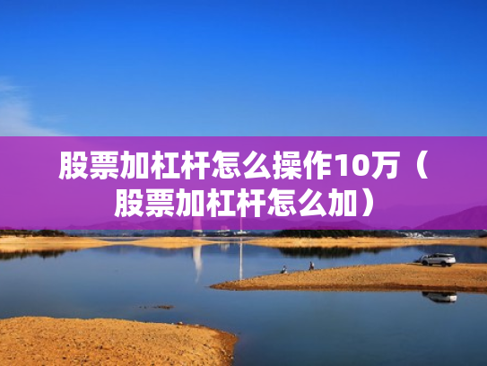 股票加杠杆怎么操作10万（股票加杠杆怎么加）