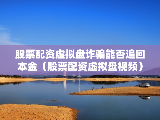 股票配资虚拟盘诈骗能否追回本金（股票配资虚拟盘视频）
