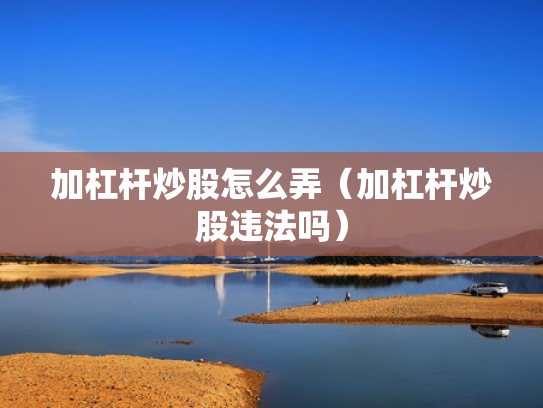 加杠杆炒股怎么弄（加杠杆炒股违法吗）