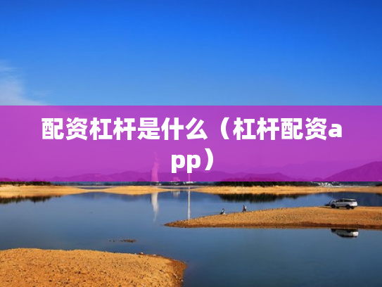配资杠杆是什么（杠杆配资app）