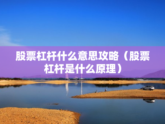 股票杠杆什么意思攻略（股票杠杆是什么原理）