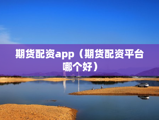 期货配资app（期货配资平台哪个好）