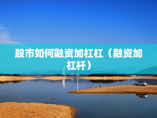 股市如何融资加杠杠（融资加杠杆）