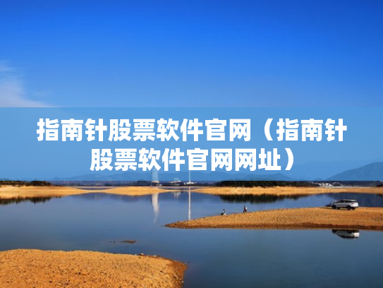 指南针股票软件官网（指南针股票软件官网网址）