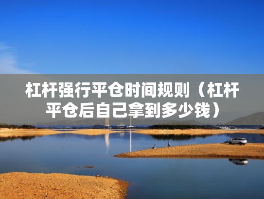 杠杆强行平仓时间规则（杠杆平仓后自己拿到多少钱）