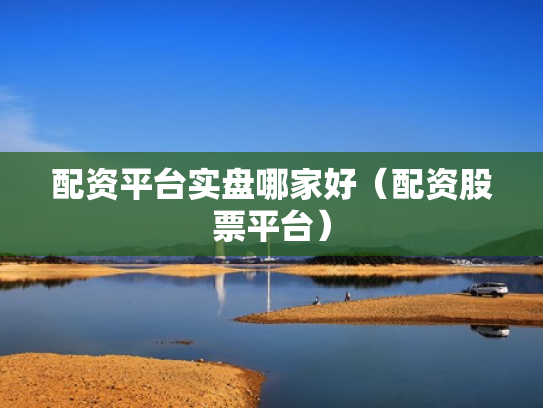 配资平台实盘哪家好（配资股票平台）