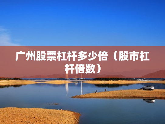 广州股票杠杆多少倍（股市杠杆倍数）