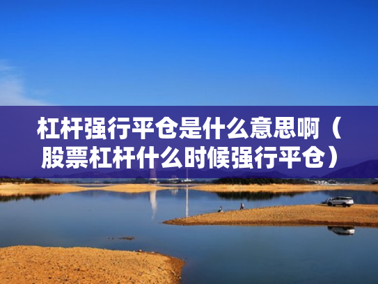 杠杆强行平仓是什么意思啊（股票杠杆什么时候强行平仓）