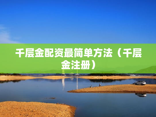 千层金配资最简单方法（千层金注册）