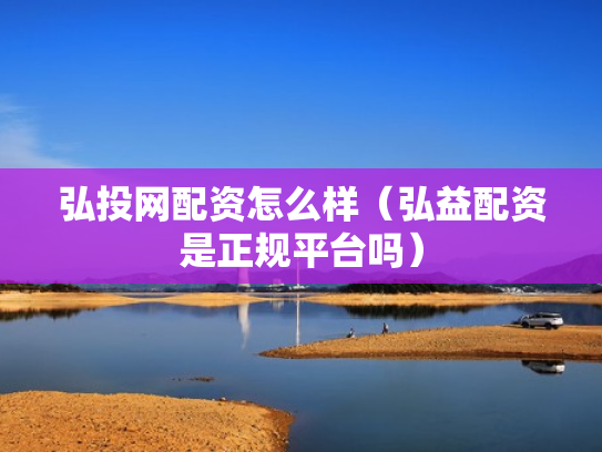 弘投网配资怎么样（弘益配资是正规平台吗）
