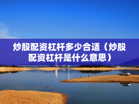 炒股配资杠杆多少合适（炒股配资杠杆是什么意思）