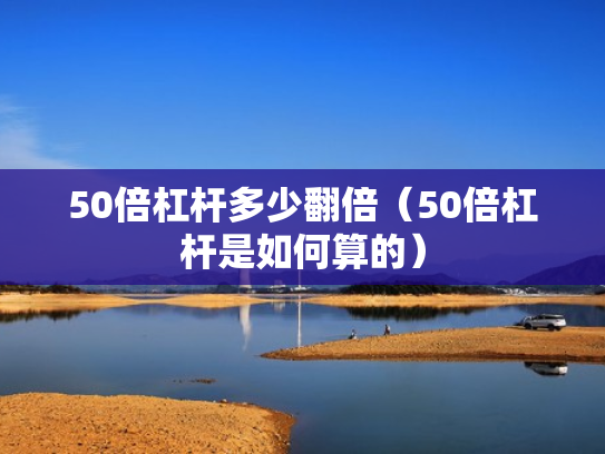 50倍杠杆多少翻倍（50倍杠杆是如何算的）