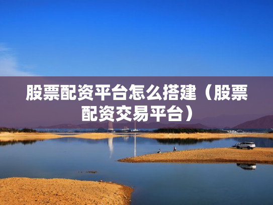 股票配资平台怎么搭建（股票配资交易平台）