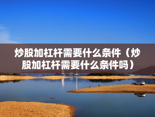 炒股加杠杆需要什么条件（炒股加杠杆需要什么条件吗）