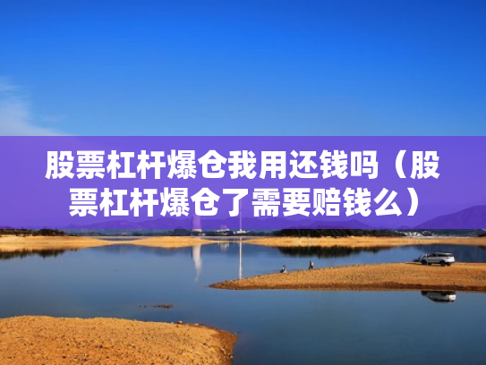 股票杠杆爆仓我用还钱吗（股票杠杆爆仓了需要赔钱么）