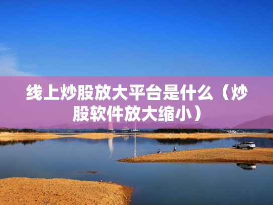 线上炒股放大平台是什么（炒股软件放大缩小）
